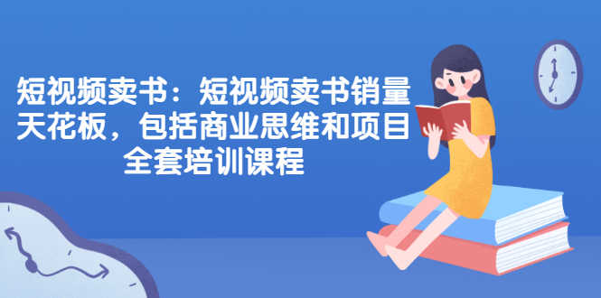 （2076期）短视频卖书：短视频卖书销量天花板，包括商业思维和项目全套培训课程