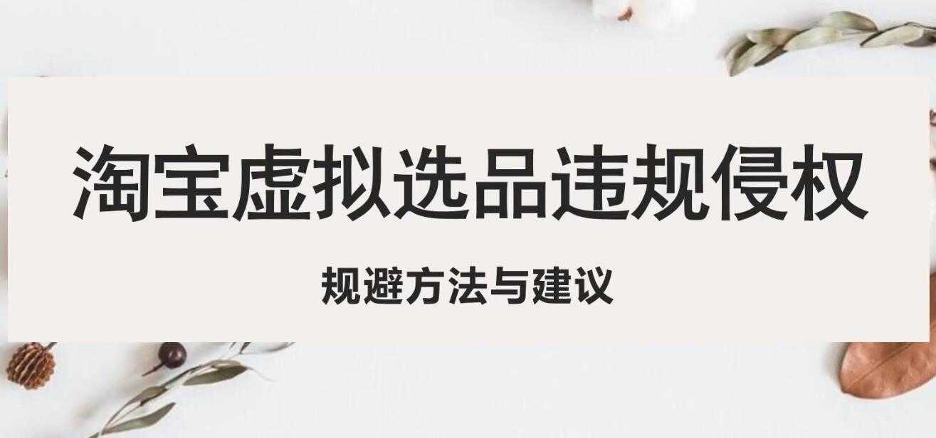 （5399期）淘宝虚拟违规侵权规避方法与建议，6个部分详细讲解，做虚拟资源必看！