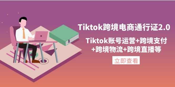 （4157期）Tiktok跨境电商通行证2.0，Tiktok账号运营+跨境支付+跨境物流+跨境直播等