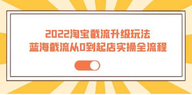 （3798期）2022淘宝截流升级玩法：蓝海截流从0到起店实操全流程 价值千元！