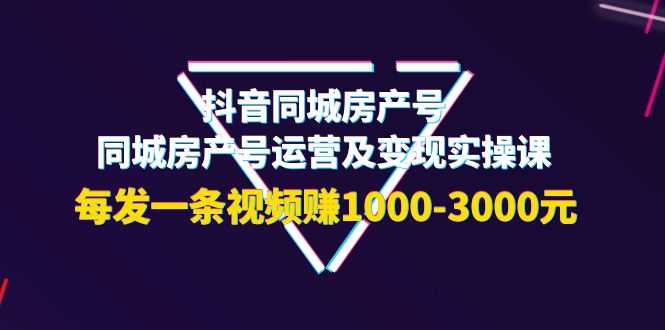 （3776期）抖音同城房产号，同城房产号运营及变现实操课，每发一条视频赚1000-3000元