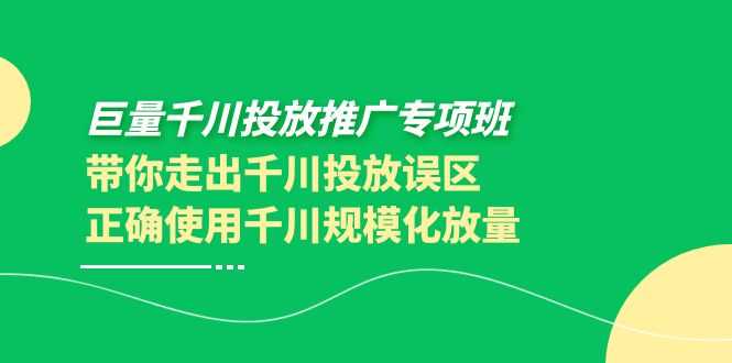 （3775期）巨量千川投放推广专项班，带你走出千川投放误区正确使用千川规模化放量