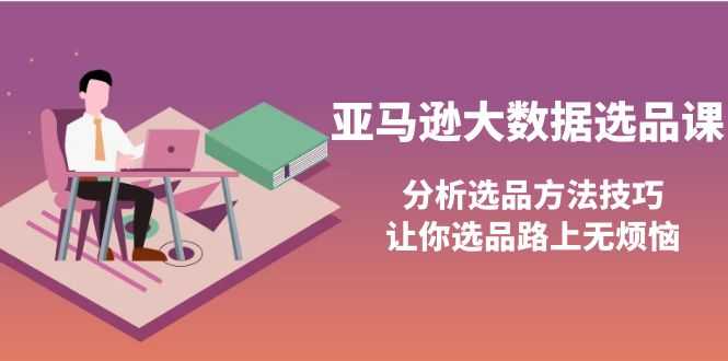 （3803期）亚马逊大数据选品课：分析选品方法技巧，让你选品路上无烦恼
