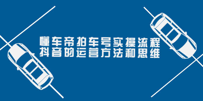 （3718期）懂车帝拍车号实操流程：抖音的运营方法和思维（价值699元）