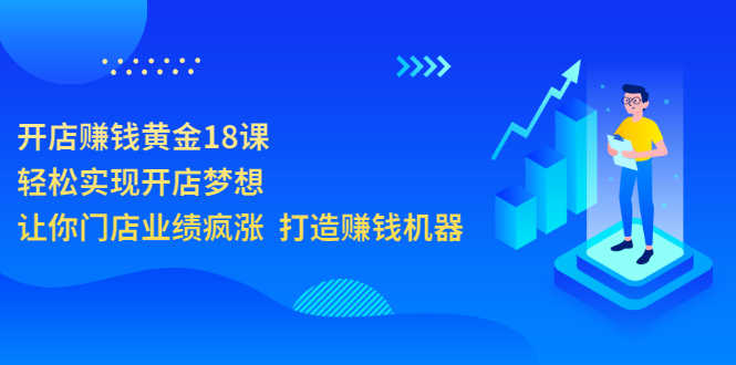 开店赚钱黄金18课，轻松实现开店梦想，让你门店业绩疯涨  打造赚钱机器