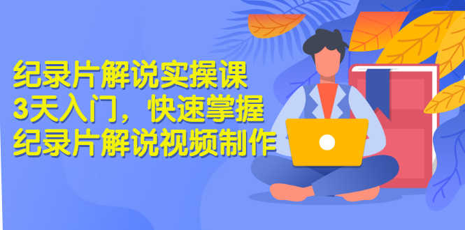 纪录片解说实操课 3天入门，快速掌握纪录片解说视频制作（价值999元）