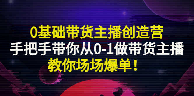 （2849期）0基础带货主播创造营：手把手带你从0-1做带货主播，教你场场爆单！