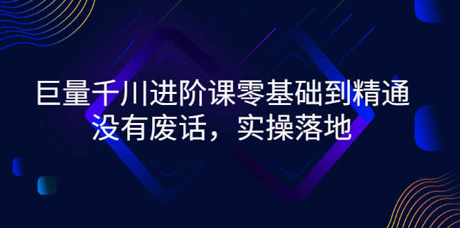 巨量千川进阶课零基础到精通，没有废话，实操落地