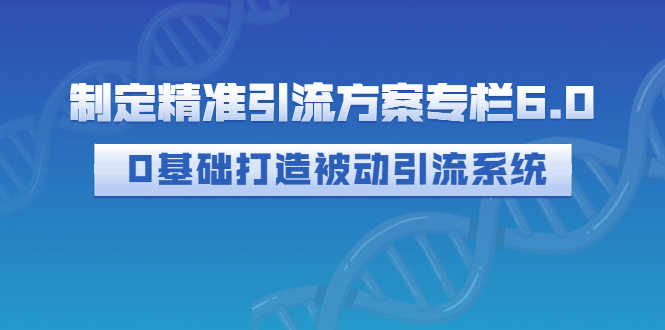 制定精准引流方案专栏6.0：0基础打造被动引流系统（价值1380元）