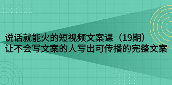 （2679期）说话就能火的短视频文案课：让不会写文案的人写出可传播的完整文案（19期）