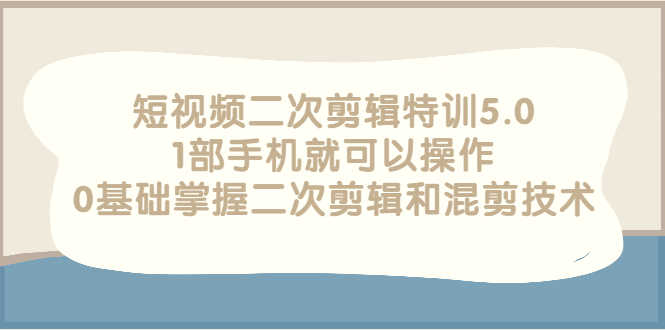 （2674期）短视频二次剪辑特训5.0，1部手机就可以操作，0基础掌握二次剪辑和混剪技术