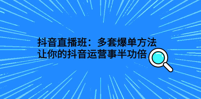 （2639期）抖音直播班：多套爆单方法，让你的抖音运营事半功倍