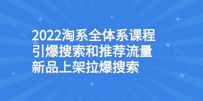 （2610期）2022淘系全体系课程引爆搜索和推荐流量，新品上架拉爆搜索