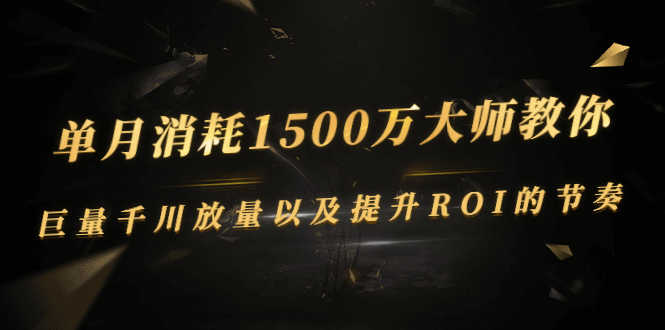 （2597期）单月消耗1500万大师教你：巨量千川放量以及提升ROI的节奏