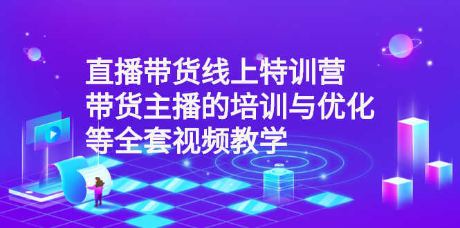 （2590期）直播带货线上特训营：带货主播的培训与优化等全套视频教学