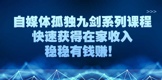 自媒体孤独九剑系列课程，快速获得在家收入，稳稳有钱赚！