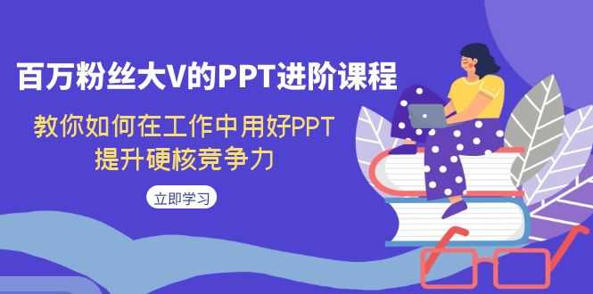 （7296期）百万粉丝大V的PPT进阶课程，教你如何在工作中用好PPT，提升硬核竞争力