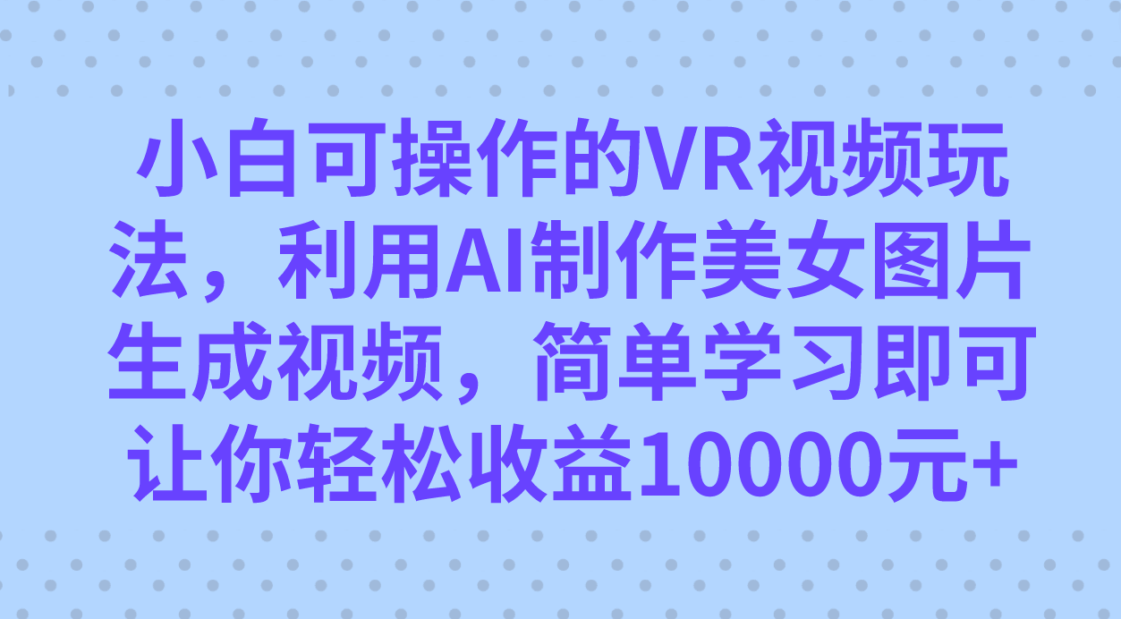 （7452期）小白可操作的VR视频玩法，利用AI制作美女图片生成视频，你轻松收益10000+