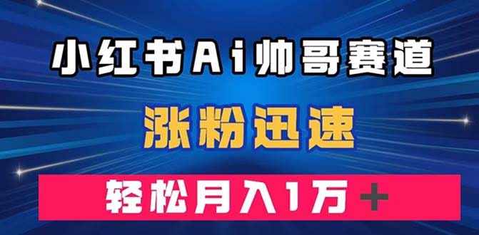 （7800期）小红书AI帅哥赛道 ，涨粉迅速，轻松月入万元（附软件）