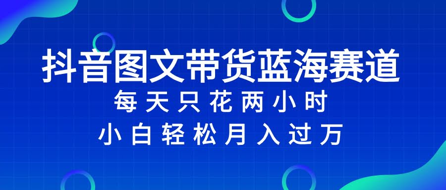 （8127期）抖音图文带货蓝海赛道，每天只花 2 小时，小白轻松入 万