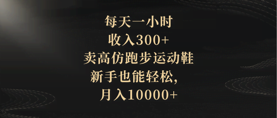 （8321期）每天一小时，收入300+，卖高仿跑步运动鞋，新手也能轻松，月入10000+