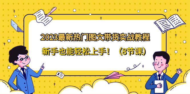 （8344期）2023最新热门-图文带货实战教程，新手也能轻松上手！（8节课）