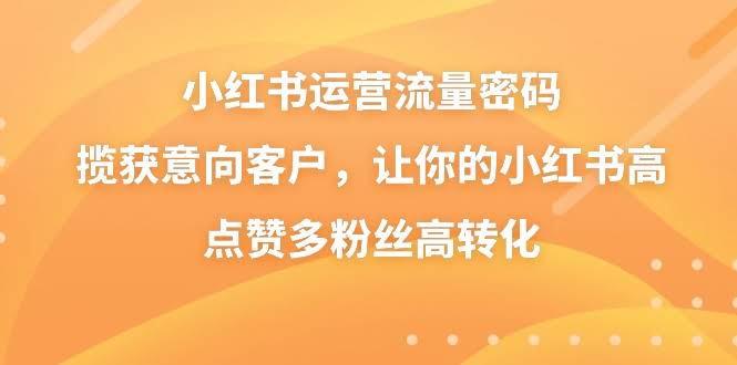 （8764期）小红书运营流量密码，揽获意向客户，让你的小红书高点赞多粉丝高转化