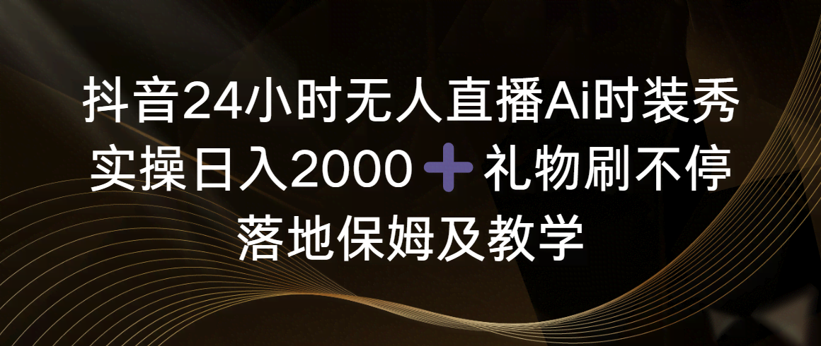 （8831期）抖音24小时无人直播Ai时装秀，实操日入2000+，礼物刷不停，落地保姆及教学