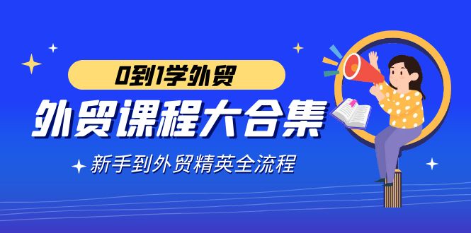 （9017期）外贸-课程大合集，0到1学外贸，新手到外贸精英全流程（180节课）