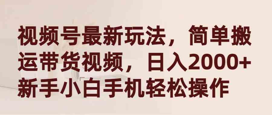 （9486期）视频号最新玩法，简单搬运带货视频，日入2000+，新手小白手机轻松操作