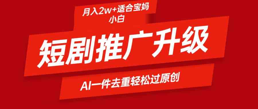 （9651期）短剧推广升级新玩法，AI一键二创去重，轻松月入2w+