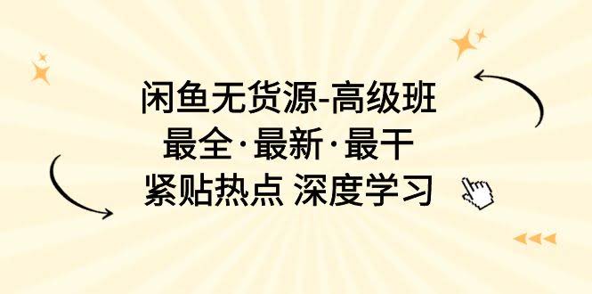 （10886期）闲鱼无货源-高级班，最全·最新·最干，紧贴热点 深度学习（17节课）