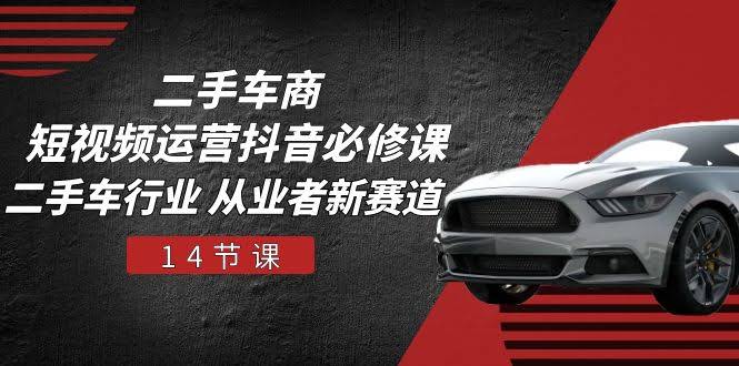 （10905期）二手车商 短视频运营 抖音必修课，二手车行业 从业者新赛道（14节课）