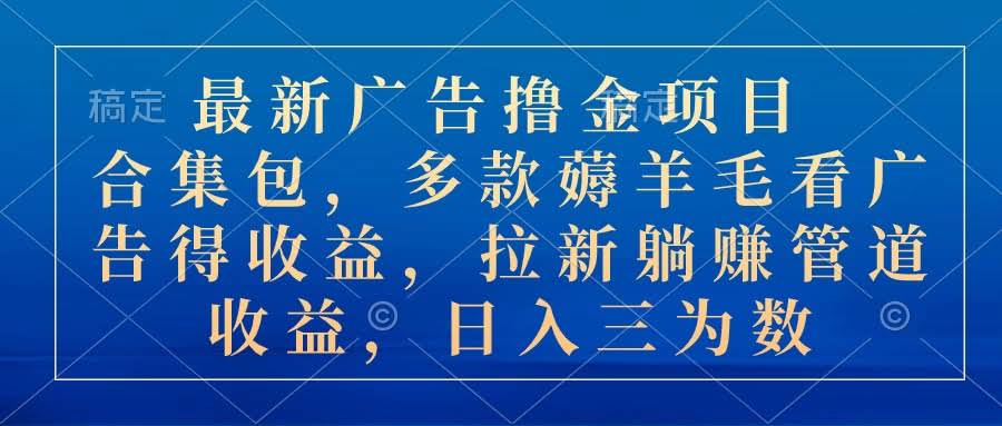 （10906期）最新广告撸金项目合集包，多款薅羊毛看广告收益 拉新管道收益，日入三为数