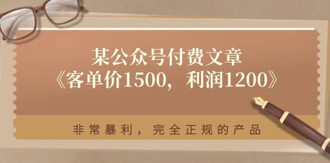 （11215期）某公众号付费文章《客单价1500，利润1200》非常暴利，完全正规的产品