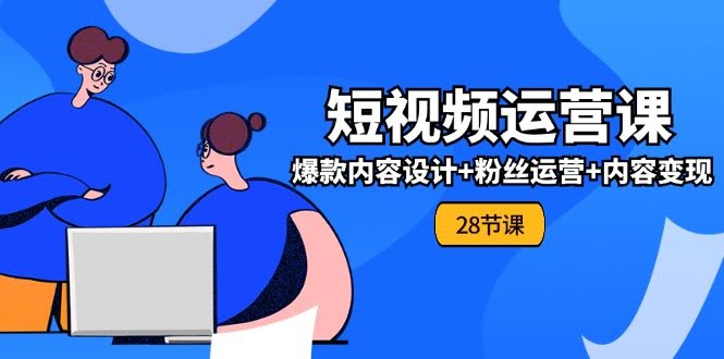 （11514期）0基础学习短视频运营-全套实战课，爆款内容设计+粉丝运营+内容变现(28节)