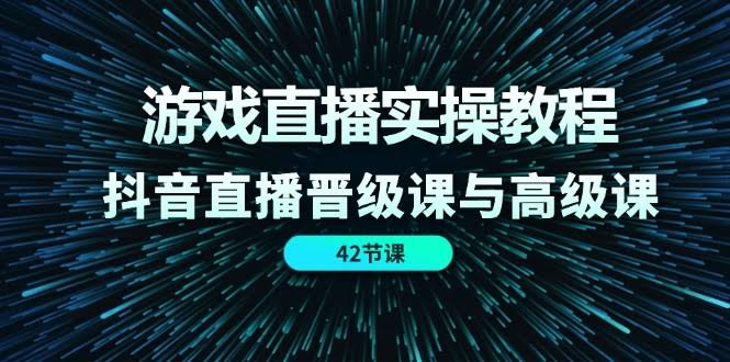 （11568期）游戏直播实操教程，抖音直播晋级课与高级课（42节）