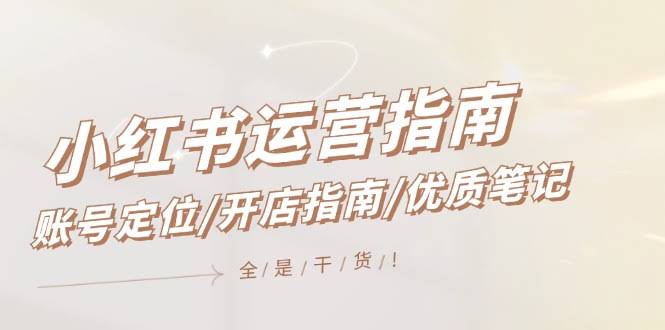 （12042期）小红书运营指南，账号定位/开店指南/优质笔记/没有套路，全是经验