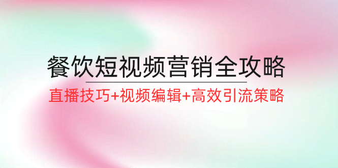 （12335期）餐饮短视频营销全攻略：直播技巧+视频编辑+高效引流策略