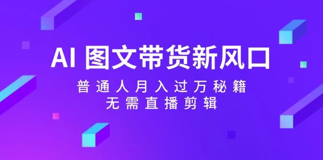 （12348期）AI 图文带货新风口：普通人月入过万秘籍，无需直播剪辑