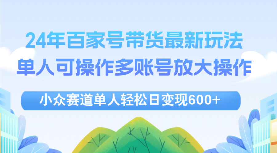 （12405期）24年百家号视频带货最新玩法，单人可操作多账号放大操作，单人轻松日变…