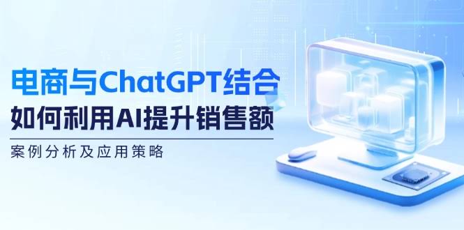 （12479期）电商与ChatGPT结合：如何利用AI提升销售额，案例分析及应用策略
