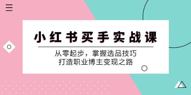 （12508期）小 红 书 买手实战课：从零起步，掌握选品技巧，打造职业博主变现之路