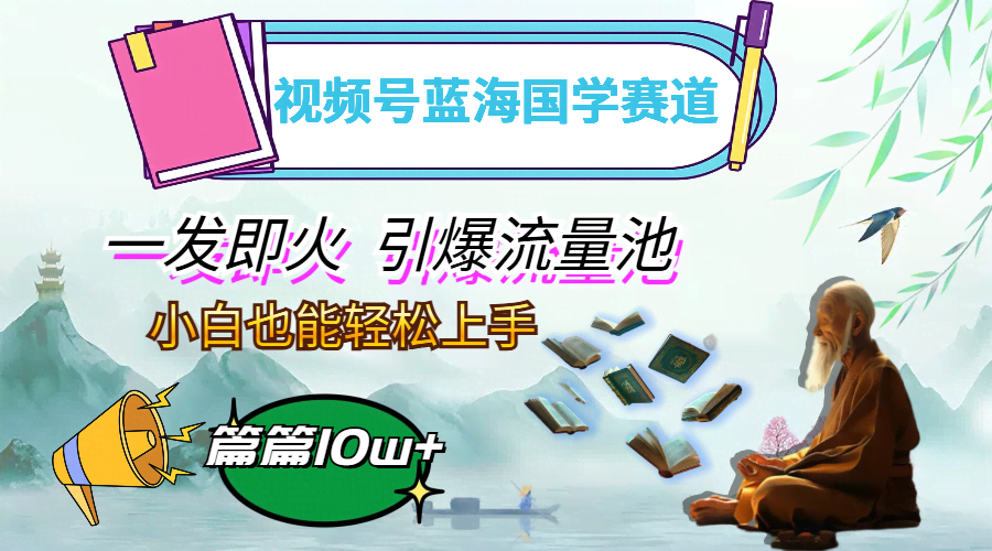 （12636期）视频号蓝海国学赛道，一发即火，引爆流量池，小白也能轻松上手，月入过万