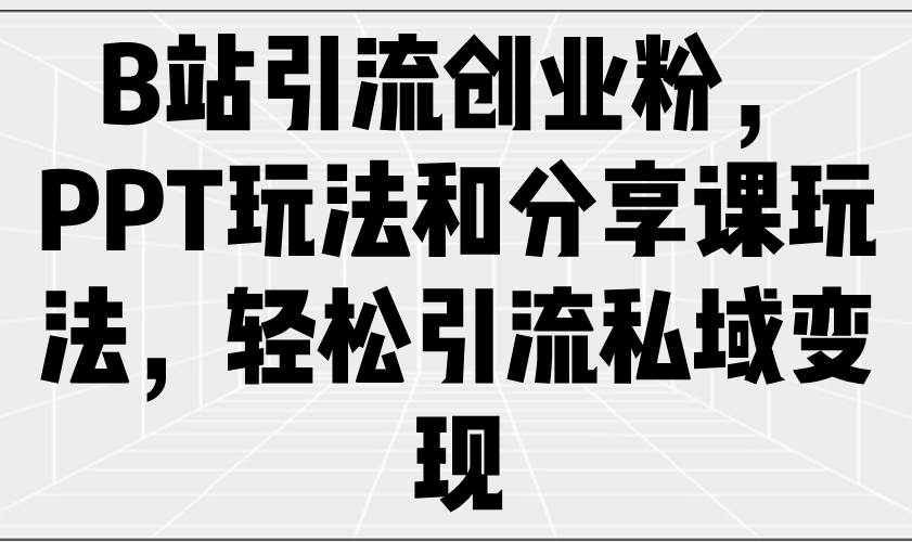 （14422期）B站引流创业粉，PPT玩法和分享课玩法，轻松引流私域变现