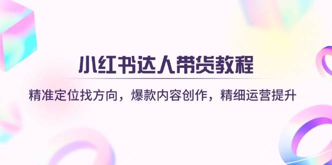 （14142期）小红书达人带货教程：精准定位找方向，爆款内容创作，精细运营提升