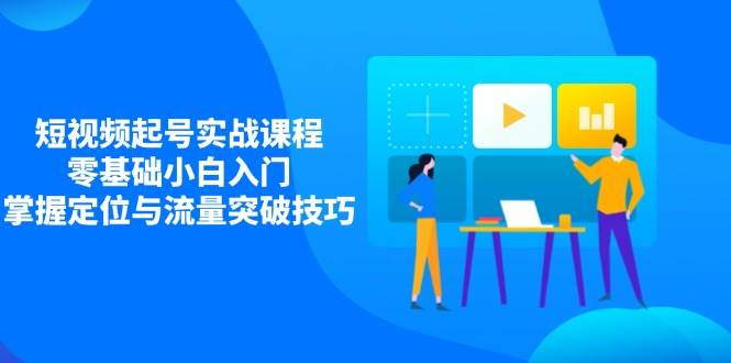（14273期）短视频起号实战课程，零基础小白入门，掌握定位与流量突破技巧