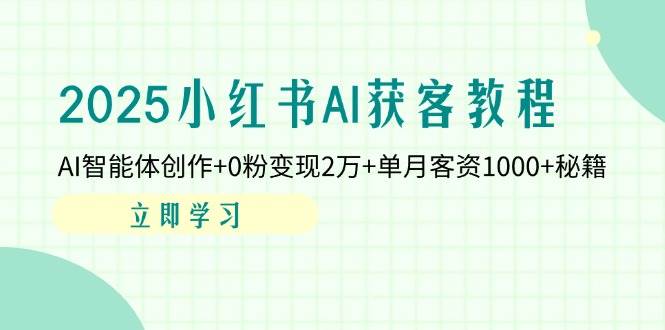 （14301期）2025小红书AI获客教程：AI智能体创作+0粉变现2万+单月客资1000+秘籍
