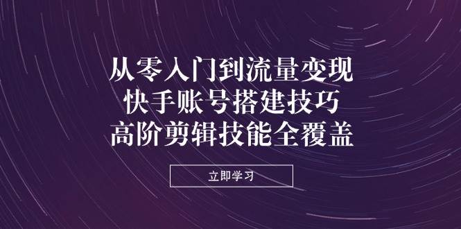 （14313期）从零入门到流量变现，快手账号搭建技巧，高阶剪辑技能全覆盖