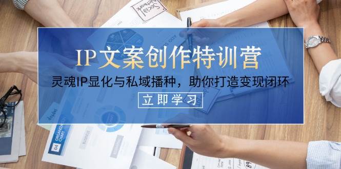 （14330期）IP文案创作特训营，灵魂IP显化与私域播种，助你打造变现闭环（14节课）